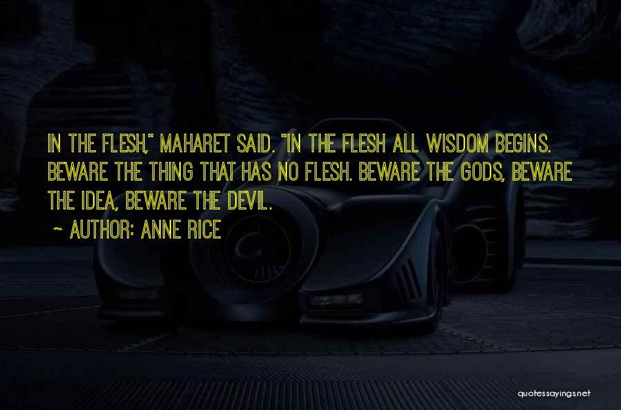 Anne Rice Quotes: In The Flesh, Maharet Said. In The Flesh All Wisdom Begins. Beware The Thing That Has No Flesh. Beware The