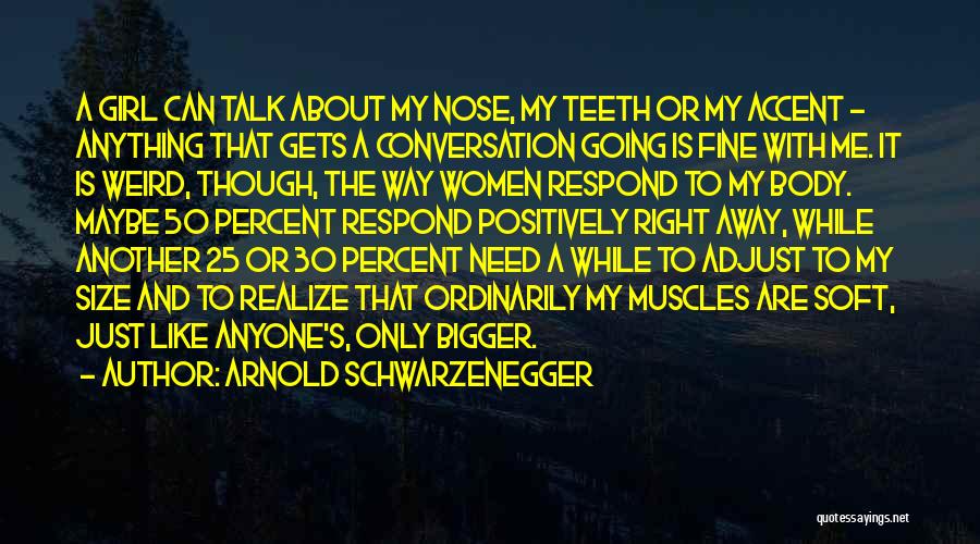 Arnold Schwarzenegger Quotes: A Girl Can Talk About My Nose, My Teeth Or My Accent - Anything That Gets A Conversation Going Is