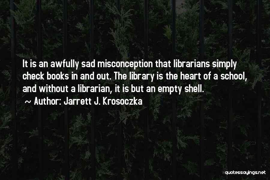 Jarrett J. Krosoczka Quotes: It Is An Awfully Sad Misconception That Librarians Simply Check Books In And Out. The Library Is The Heart Of
