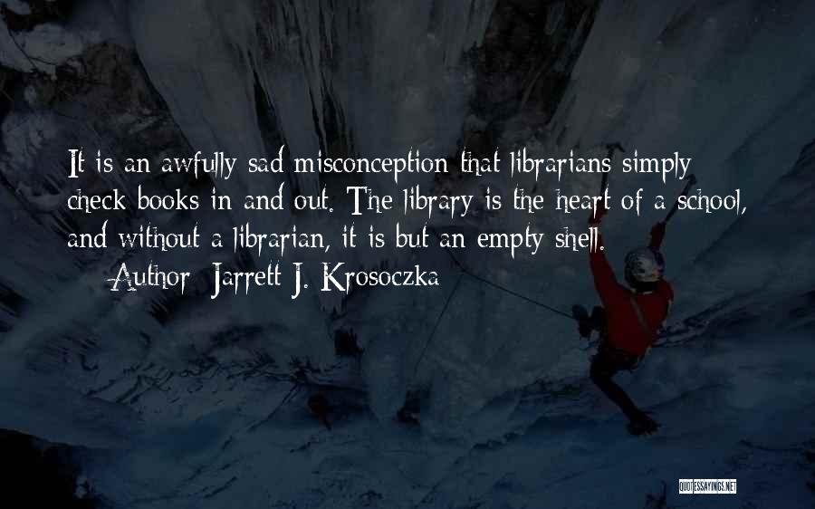 Jarrett J. Krosoczka Quotes: It Is An Awfully Sad Misconception That Librarians Simply Check Books In And Out. The Library Is The Heart Of