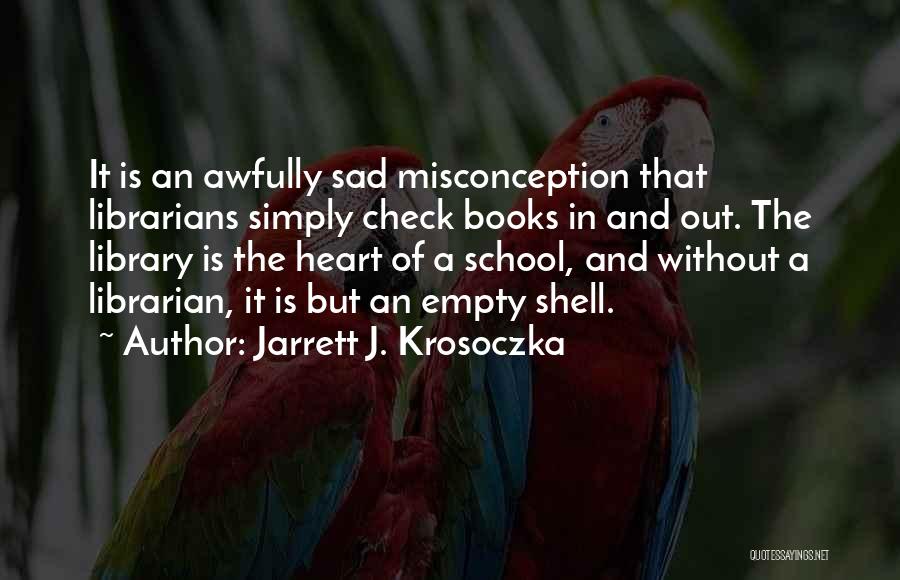 Jarrett J. Krosoczka Quotes: It Is An Awfully Sad Misconception That Librarians Simply Check Books In And Out. The Library Is The Heart Of