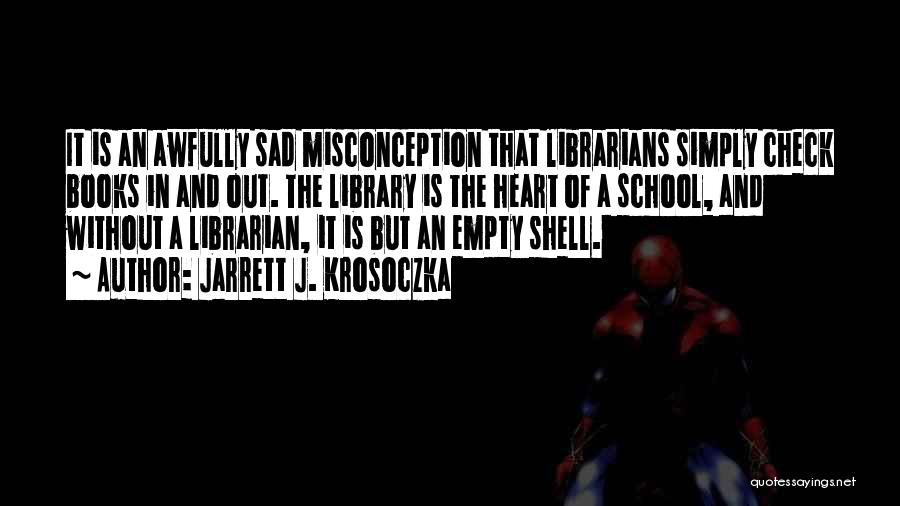 Jarrett J. Krosoczka Quotes: It Is An Awfully Sad Misconception That Librarians Simply Check Books In And Out. The Library Is The Heart Of