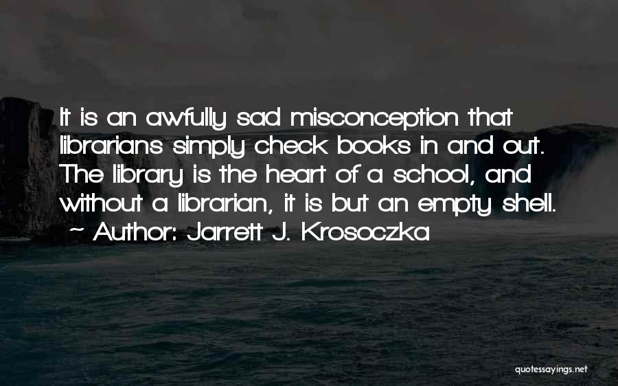 Jarrett J. Krosoczka Quotes: It Is An Awfully Sad Misconception That Librarians Simply Check Books In And Out. The Library Is The Heart Of