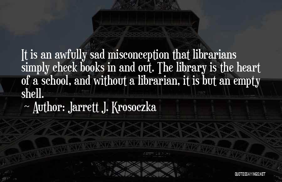 Jarrett J. Krosoczka Quotes: It Is An Awfully Sad Misconception That Librarians Simply Check Books In And Out. The Library Is The Heart Of