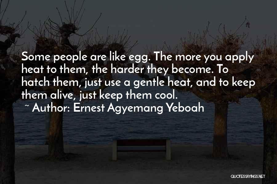 Ernest Agyemang Yeboah Quotes: Some People Are Like Egg. The More You Apply Heat To Them, The Harder They Become. To Hatch Them, Just