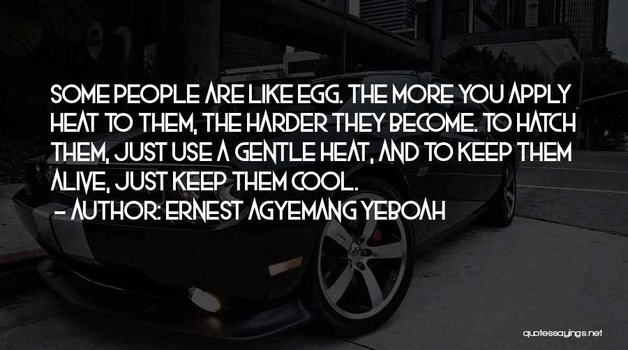 Ernest Agyemang Yeboah Quotes: Some People Are Like Egg. The More You Apply Heat To Them, The Harder They Become. To Hatch Them, Just