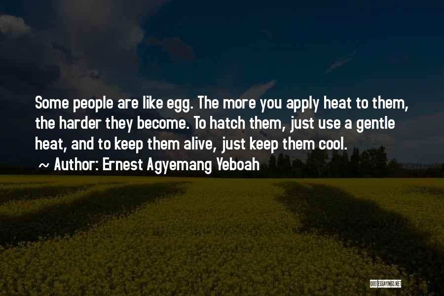 Ernest Agyemang Yeboah Quotes: Some People Are Like Egg. The More You Apply Heat To Them, The Harder They Become. To Hatch Them, Just
