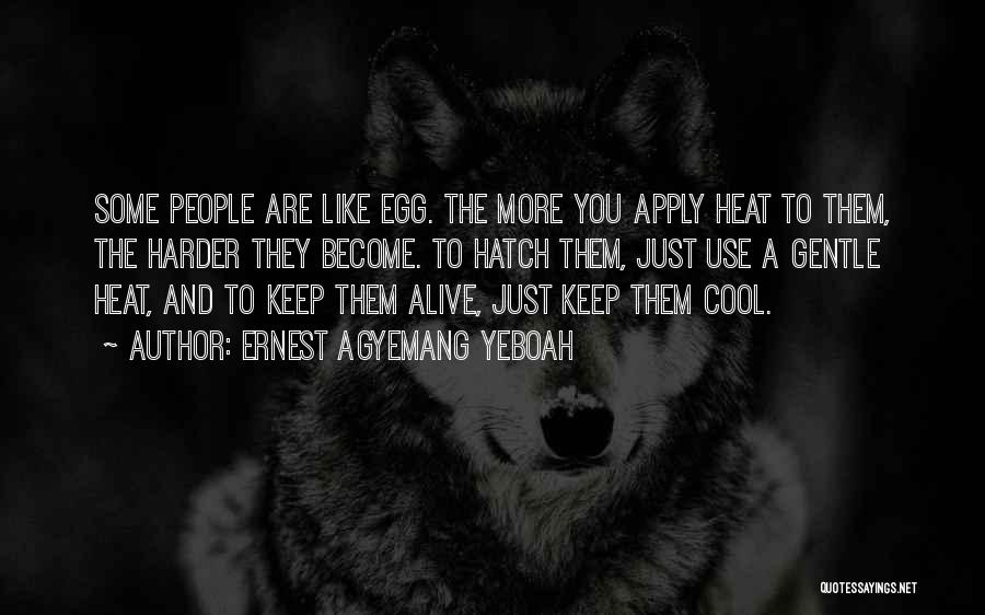 Ernest Agyemang Yeboah Quotes: Some People Are Like Egg. The More You Apply Heat To Them, The Harder They Become. To Hatch Them, Just