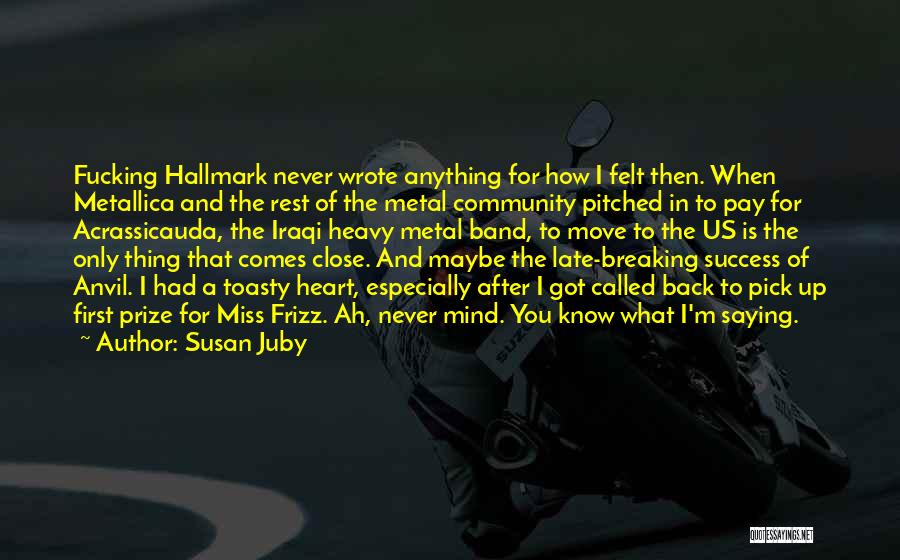 Susan Juby Quotes: Fucking Hallmark Never Wrote Anything For How I Felt Then. When Metallica And The Rest Of The Metal Community Pitched