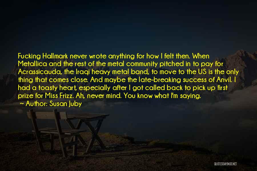 Susan Juby Quotes: Fucking Hallmark Never Wrote Anything For How I Felt Then. When Metallica And The Rest Of The Metal Community Pitched