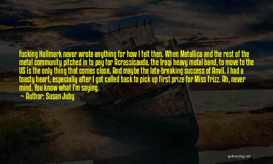 Susan Juby Quotes: Fucking Hallmark Never Wrote Anything For How I Felt Then. When Metallica And The Rest Of The Metal Community Pitched