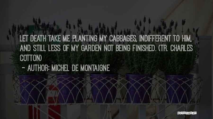 Michel De Montaigne Quotes: Let Death Take Me Planting My Cabbages, Indifferent To Him, And Still Less Of My Garden Not Being Finished. (tr.