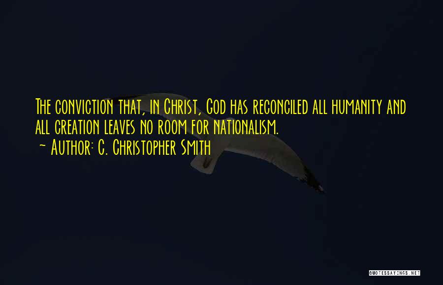 C. Christopher Smith Quotes: The Conviction That, In Christ, God Has Reconciled All Humanity And All Creation Leaves No Room For Nationalism.