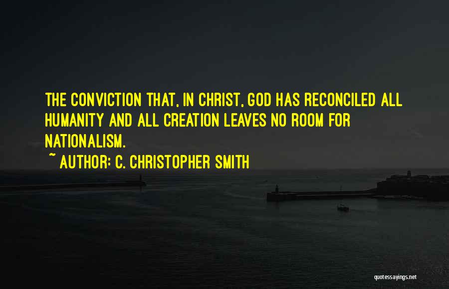 C. Christopher Smith Quotes: The Conviction That, In Christ, God Has Reconciled All Humanity And All Creation Leaves No Room For Nationalism.
