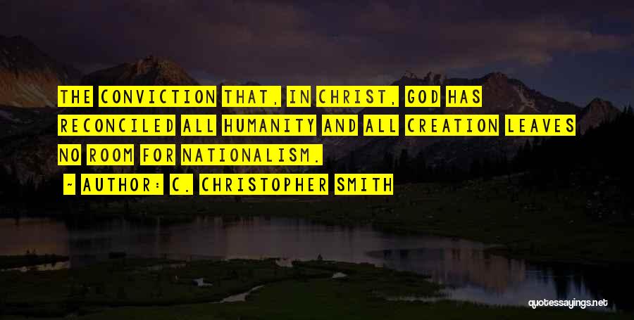 C. Christopher Smith Quotes: The Conviction That, In Christ, God Has Reconciled All Humanity And All Creation Leaves No Room For Nationalism.