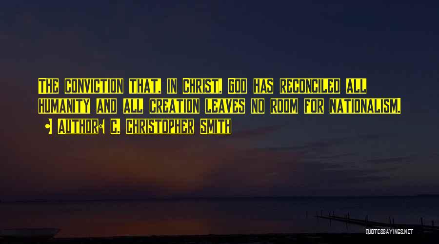 C. Christopher Smith Quotes: The Conviction That, In Christ, God Has Reconciled All Humanity And All Creation Leaves No Room For Nationalism.