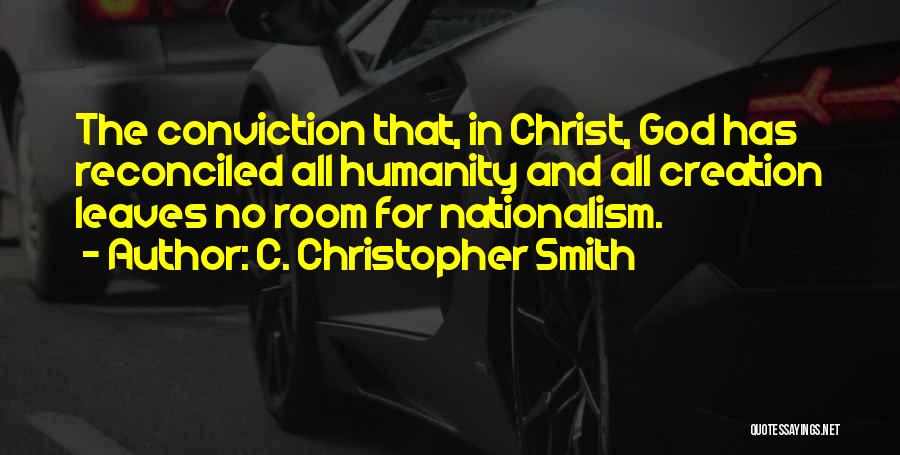 C. Christopher Smith Quotes: The Conviction That, In Christ, God Has Reconciled All Humanity And All Creation Leaves No Room For Nationalism.