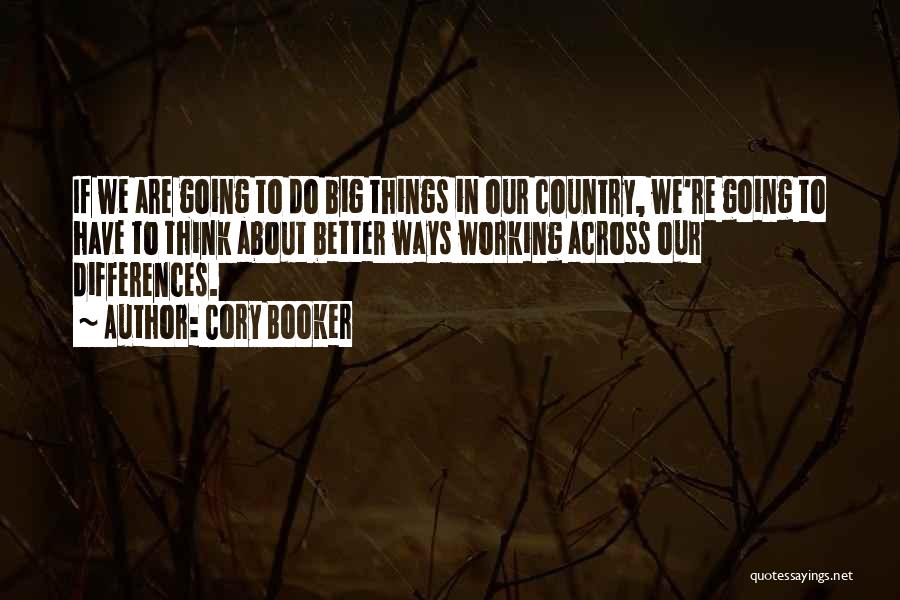 Cory Booker Quotes: If We Are Going To Do Big Things In Our Country, We're Going To Have To Think About Better Ways
