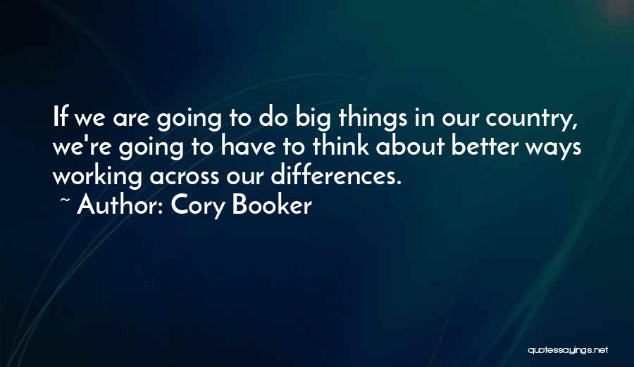 Cory Booker Quotes: If We Are Going To Do Big Things In Our Country, We're Going To Have To Think About Better Ways