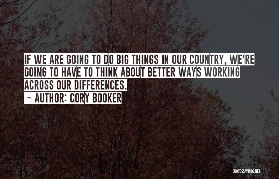 Cory Booker Quotes: If We Are Going To Do Big Things In Our Country, We're Going To Have To Think About Better Ways