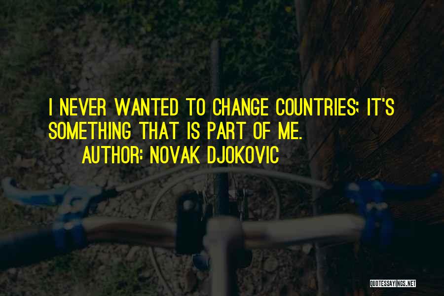 Novak Djokovic Quotes: I Never Wanted To Change Countries; It's Something That Is Part Of Me.