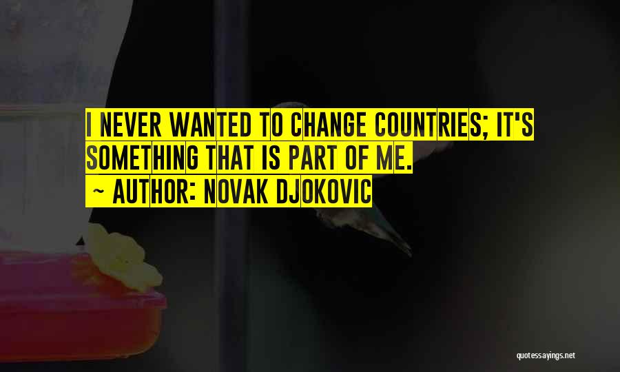 Novak Djokovic Quotes: I Never Wanted To Change Countries; It's Something That Is Part Of Me.