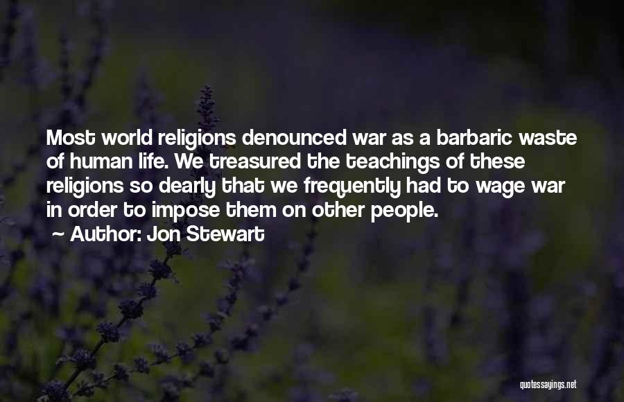 Jon Stewart Quotes: Most World Religions Denounced War As A Barbaric Waste Of Human Life. We Treasured The Teachings Of These Religions So