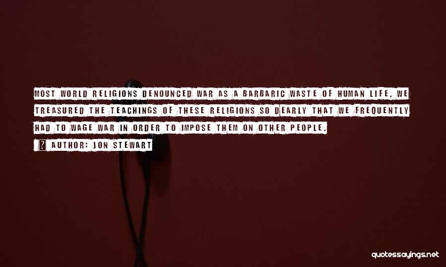 Jon Stewart Quotes: Most World Religions Denounced War As A Barbaric Waste Of Human Life. We Treasured The Teachings Of These Religions So