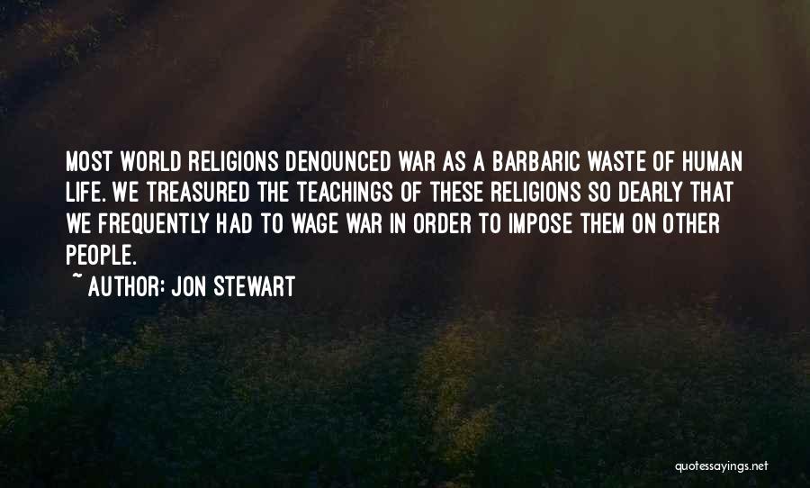 Jon Stewart Quotes: Most World Religions Denounced War As A Barbaric Waste Of Human Life. We Treasured The Teachings Of These Religions So