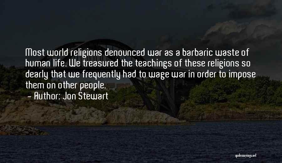 Jon Stewart Quotes: Most World Religions Denounced War As A Barbaric Waste Of Human Life. We Treasured The Teachings Of These Religions So