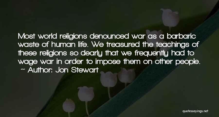 Jon Stewart Quotes: Most World Religions Denounced War As A Barbaric Waste Of Human Life. We Treasured The Teachings Of These Religions So