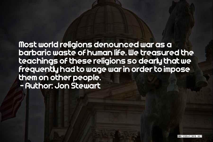 Jon Stewart Quotes: Most World Religions Denounced War As A Barbaric Waste Of Human Life. We Treasured The Teachings Of These Religions So