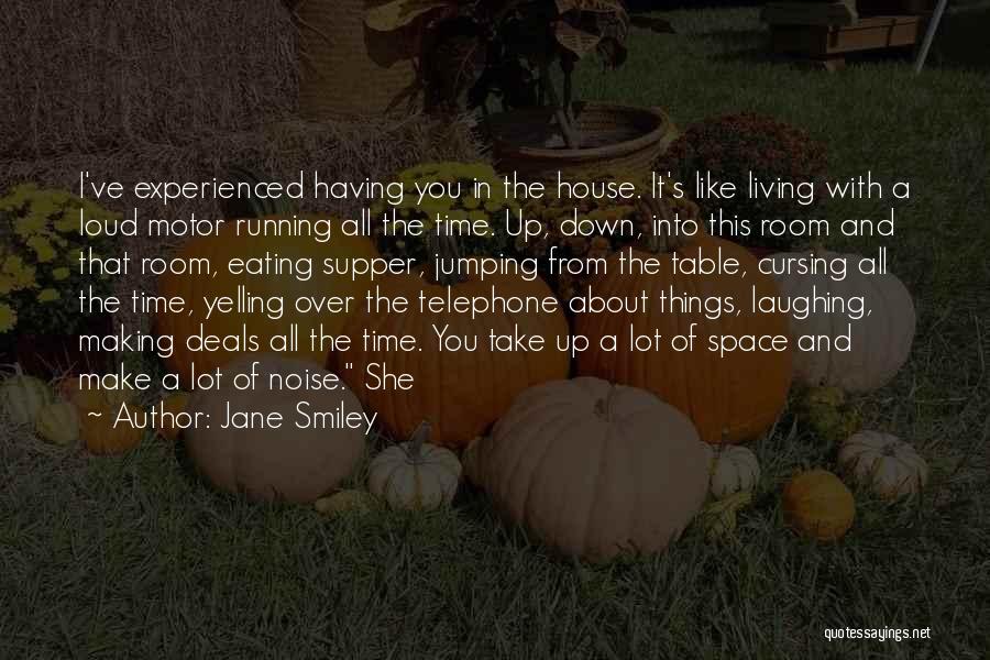 Jane Smiley Quotes: I've Experienced Having You In The House. It's Like Living With A Loud Motor Running All The Time. Up, Down,