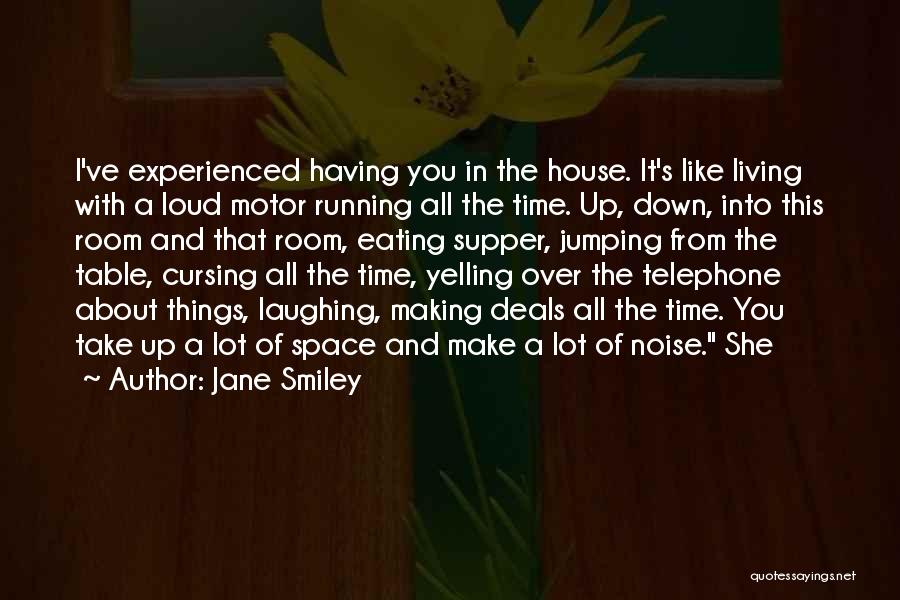 Jane Smiley Quotes: I've Experienced Having You In The House. It's Like Living With A Loud Motor Running All The Time. Up, Down,