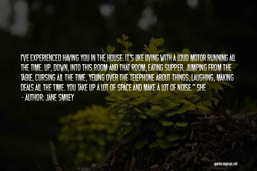 Jane Smiley Quotes: I've Experienced Having You In The House. It's Like Living With A Loud Motor Running All The Time. Up, Down,