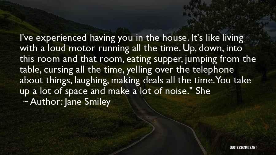 Jane Smiley Quotes: I've Experienced Having You In The House. It's Like Living With A Loud Motor Running All The Time. Up, Down,