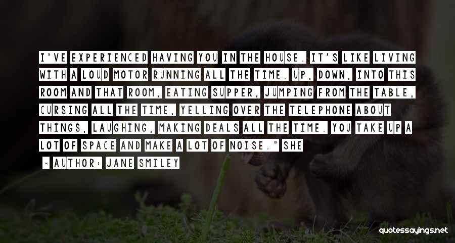 Jane Smiley Quotes: I've Experienced Having You In The House. It's Like Living With A Loud Motor Running All The Time. Up, Down,