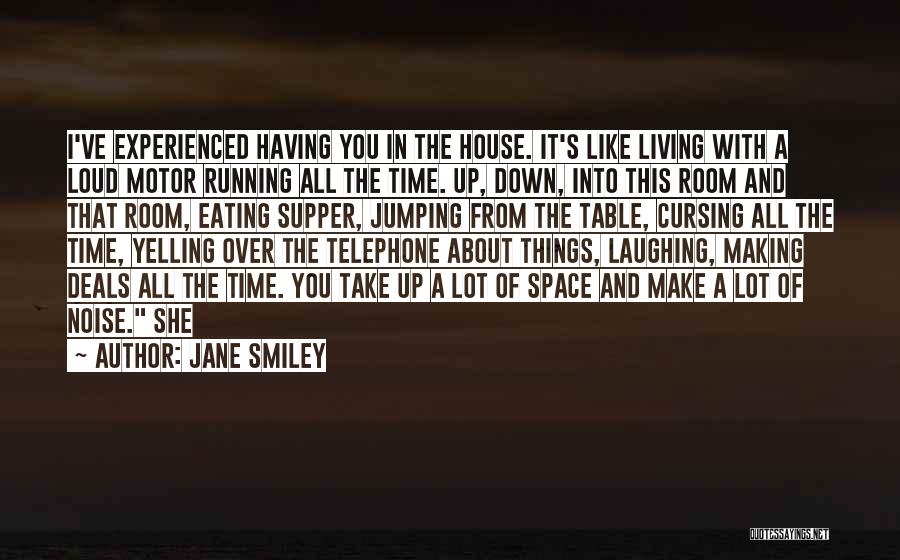 Jane Smiley Quotes: I've Experienced Having You In The House. It's Like Living With A Loud Motor Running All The Time. Up, Down,