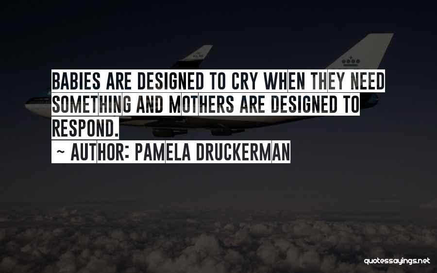 Pamela Druckerman Quotes: Babies Are Designed To Cry When They Need Something And Mothers Are Designed To Respond.