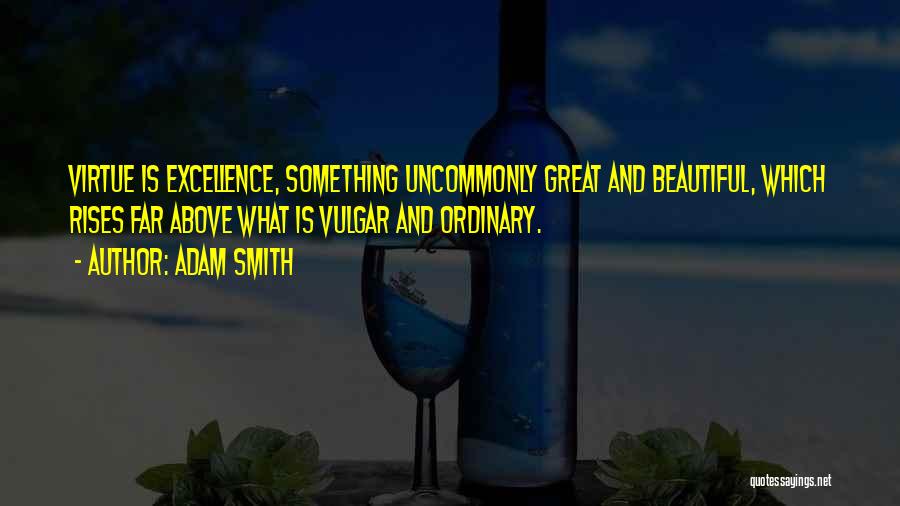 Adam Smith Quotes: Virtue Is Excellence, Something Uncommonly Great And Beautiful, Which Rises Far Above What Is Vulgar And Ordinary.