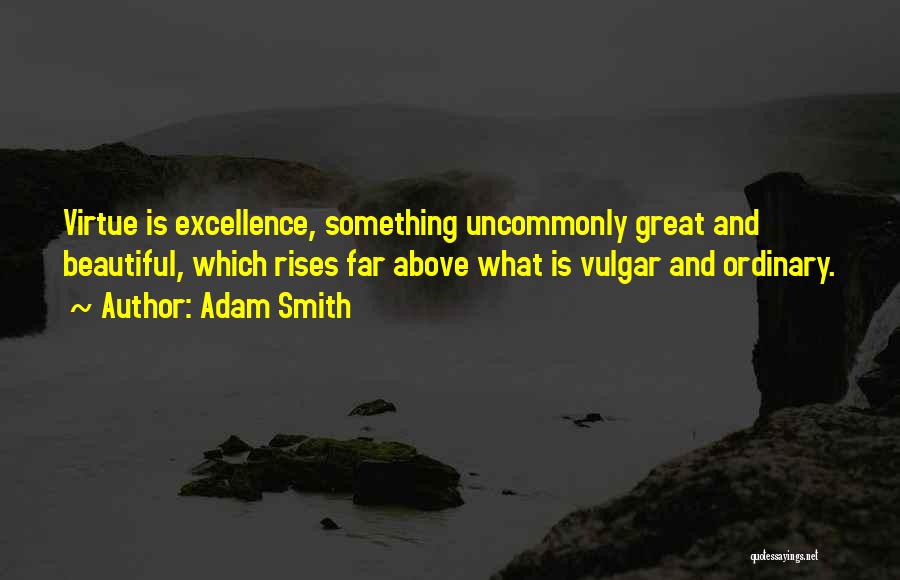 Adam Smith Quotes: Virtue Is Excellence, Something Uncommonly Great And Beautiful, Which Rises Far Above What Is Vulgar And Ordinary.