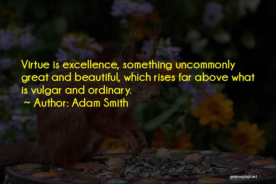 Adam Smith Quotes: Virtue Is Excellence, Something Uncommonly Great And Beautiful, Which Rises Far Above What Is Vulgar And Ordinary.
