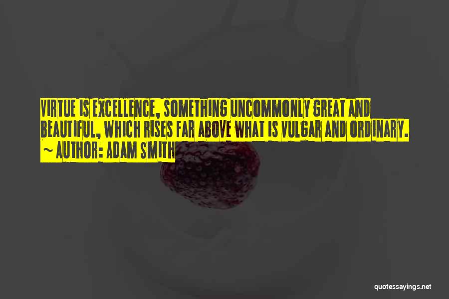 Adam Smith Quotes: Virtue Is Excellence, Something Uncommonly Great And Beautiful, Which Rises Far Above What Is Vulgar And Ordinary.