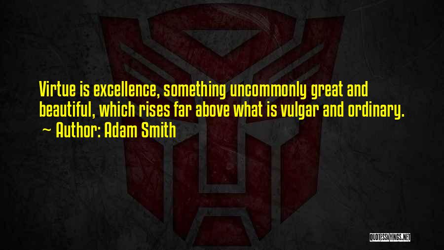 Adam Smith Quotes: Virtue Is Excellence, Something Uncommonly Great And Beautiful, Which Rises Far Above What Is Vulgar And Ordinary.