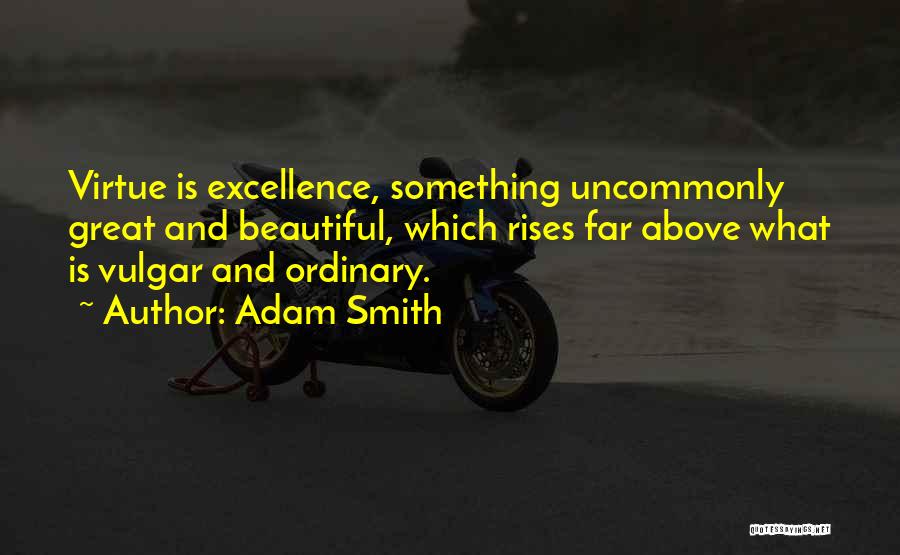 Adam Smith Quotes: Virtue Is Excellence, Something Uncommonly Great And Beautiful, Which Rises Far Above What Is Vulgar And Ordinary.