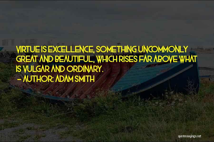 Adam Smith Quotes: Virtue Is Excellence, Something Uncommonly Great And Beautiful, Which Rises Far Above What Is Vulgar And Ordinary.