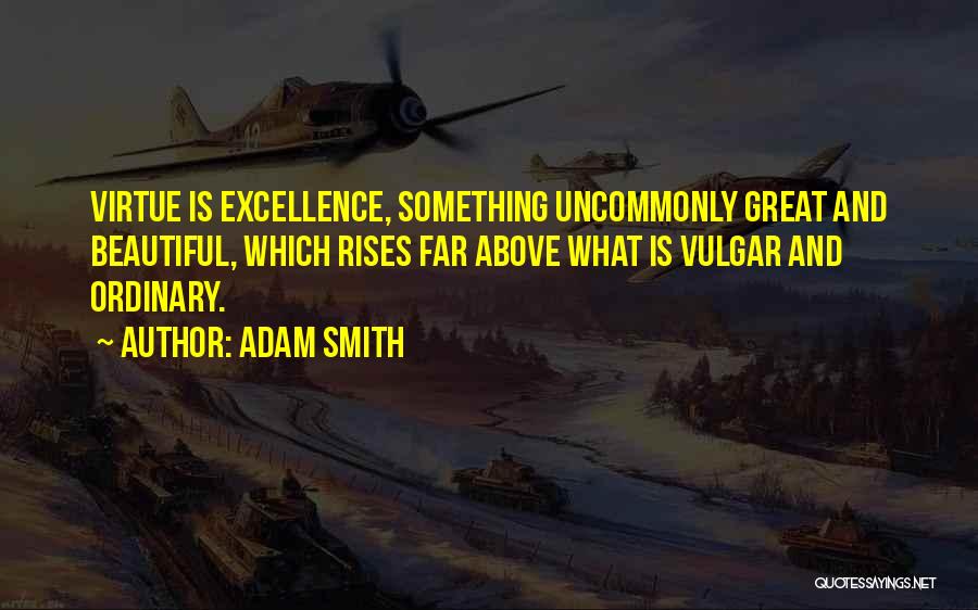 Adam Smith Quotes: Virtue Is Excellence, Something Uncommonly Great And Beautiful, Which Rises Far Above What Is Vulgar And Ordinary.