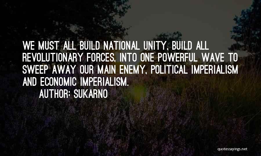 Sukarno Quotes: We Must All Build National Unity, Build All Revolutionary Forces, Into One Powerful Wave To Sweep Away Our Main Enemy,
