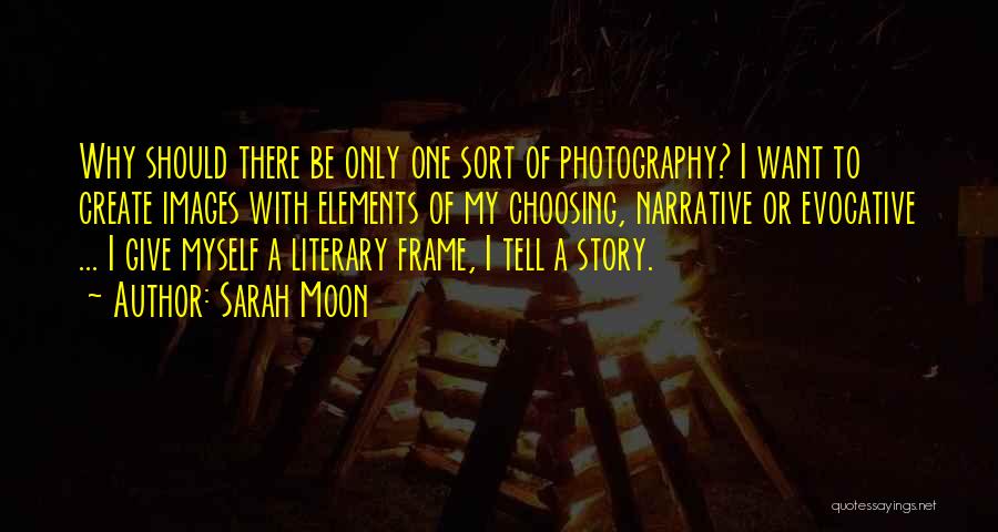 Sarah Moon Quotes: Why Should There Be Only One Sort Of Photography? I Want To Create Images With Elements Of My Choosing, Narrative