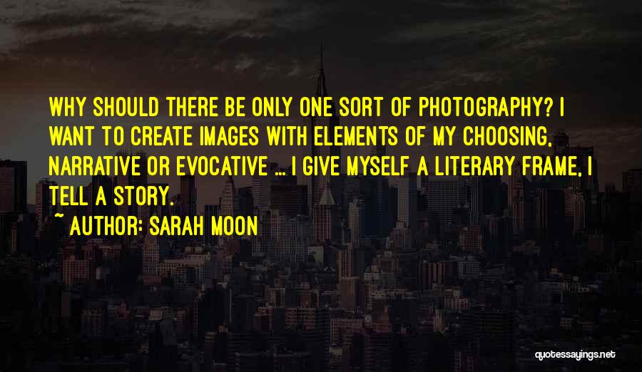 Sarah Moon Quotes: Why Should There Be Only One Sort Of Photography? I Want To Create Images With Elements Of My Choosing, Narrative